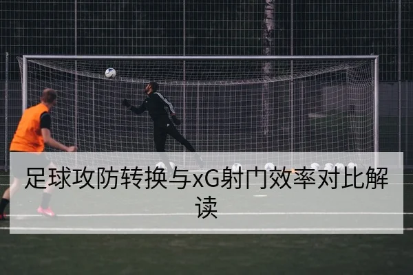 足球攻防转换与xG射门效率对比解读
