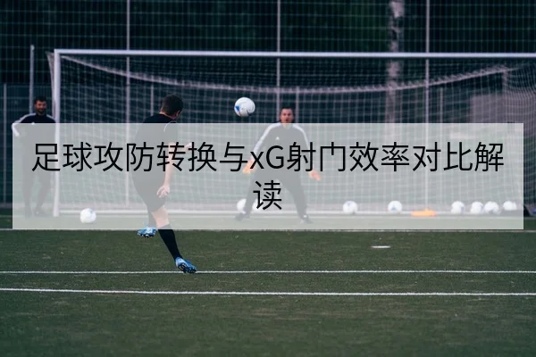 足球攻防转换与xG射门效率对比解读