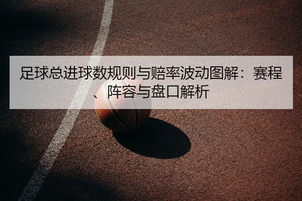 足球总进球数规则与赔率波动图解：赛程、阵容与盘口解析